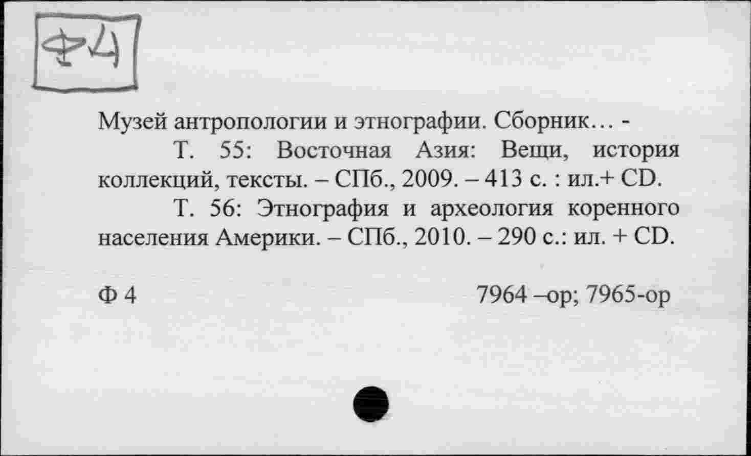 ﻿
Музей антропологии и этнографии. Сборник... -
Т. 55: Восточная Азия: Вещи, история коллекций, тексты. - СПб., 2009. - 413 с. : ил.+ CD.
Т. 56: Этнография и археология коренного населения Америки. - СПб., 2010. - 290 с.: ил. + CD.
Ф4
7964 -op; 7965-ор